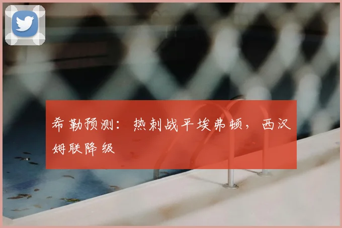 希勒预测：热刺战平埃弗顿，西汉姆联降级