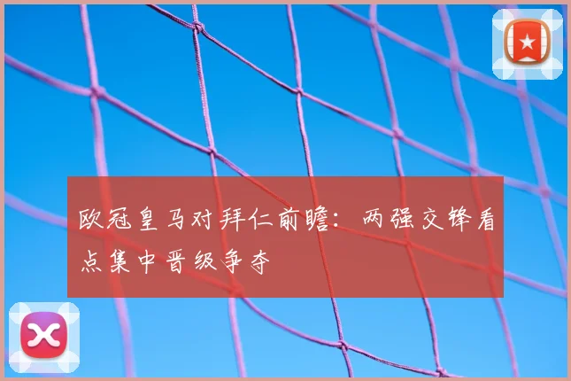 欧冠皇马对拜仁前瞻：两强交锋看点集中晋级争夺