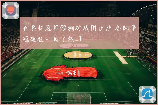 世界杯冠军预测对战图出炉 各队争冠路径一目了然_1