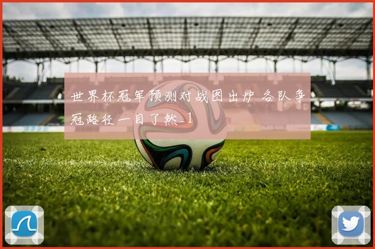 世界杯冠军预测对战图出炉 各队争冠路径一目了然_1