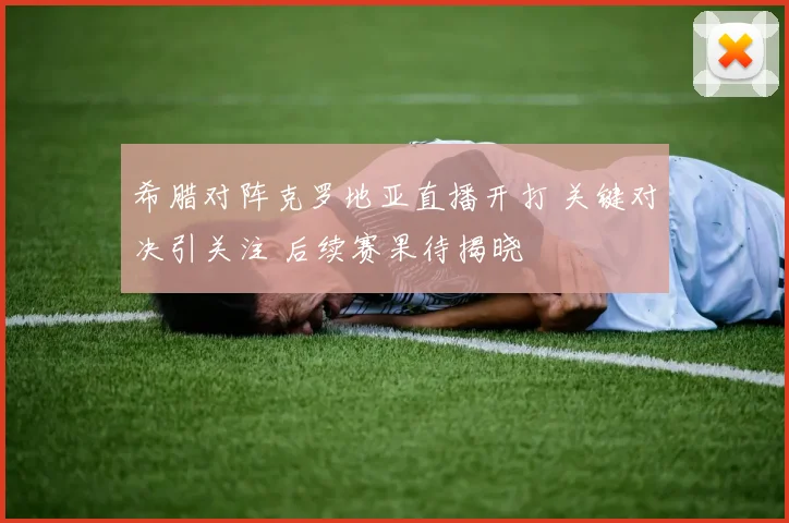 希腊对阵克罗地亚直播开打 关键对决引关注 后续赛果待揭晓