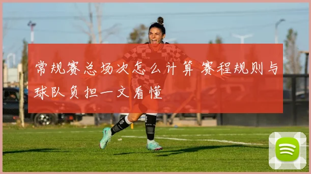 常规赛总场次怎么计算 赛程规则与球队负担一文看懂
