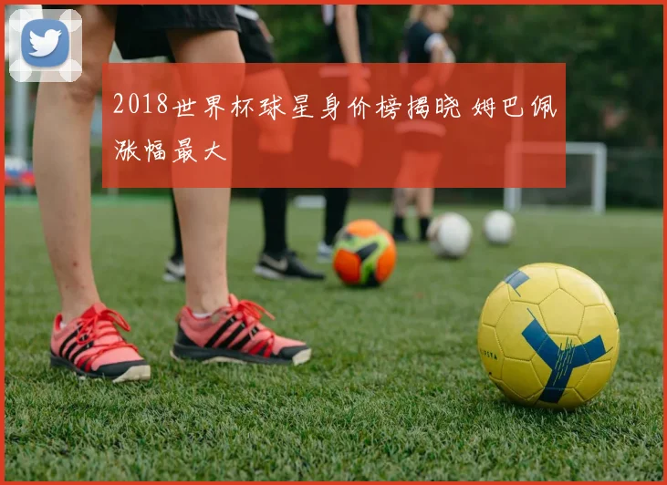 2018世界杯球星身价榜揭晓 姆巴佩涨幅最大