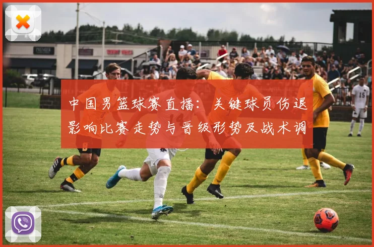 中国男篮球赛直播：关键球员伤退影响比赛走势与晋级形势及战术调整
