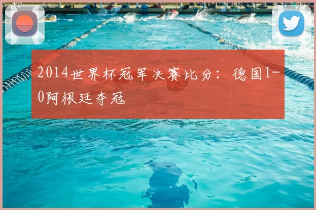 2014世界杯冠军决赛比分：德国1-0阿根廷夺冠