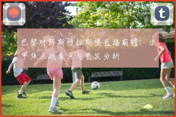 巴黎对阵斯特拉斯堡直播前瞻：法甲焦点战看点与首发分析