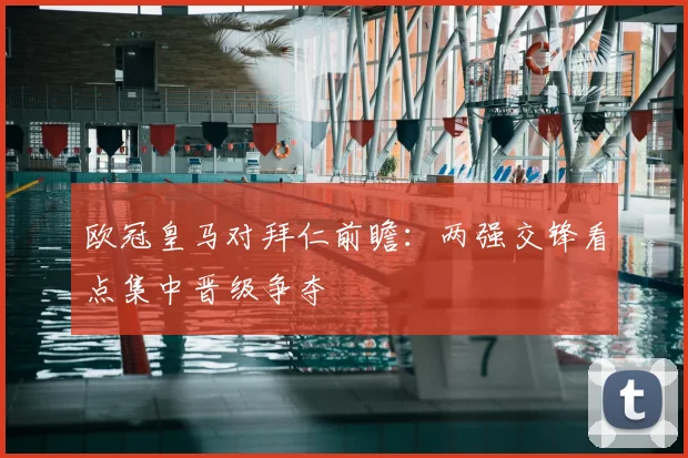 欧冠皇马对拜仁前瞻:两强交锋看点集中晋级争夺