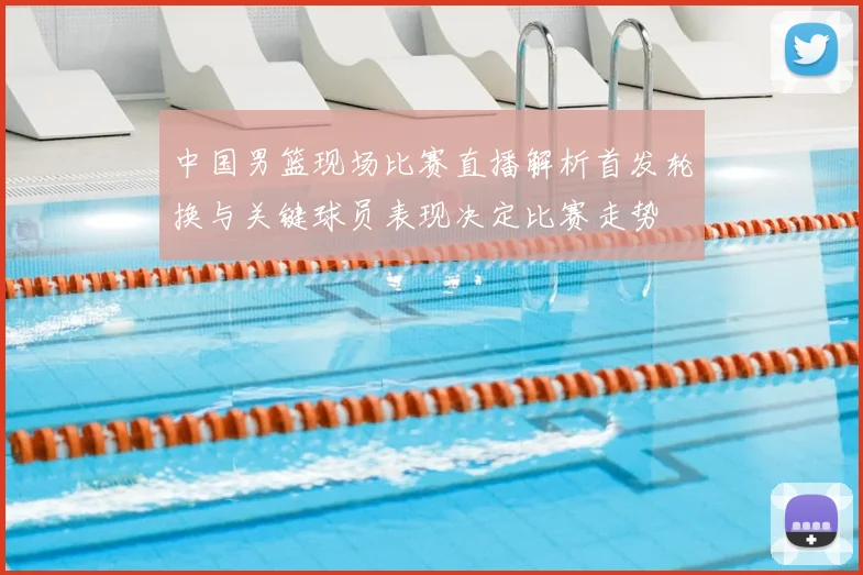 中国男篮现场比赛直播解析首发轮换与关键球员表现决定比赛走势