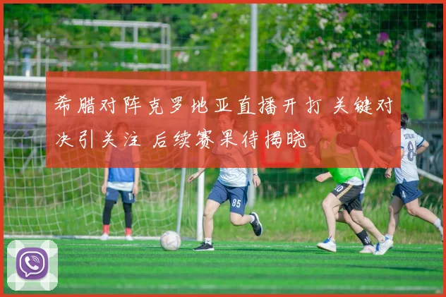 希腊对阵克罗地亚直播开打 关键对决引关注 后续赛果待揭晓