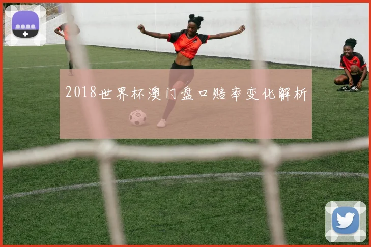 2018世界杯澳门盘口赔率变化解析