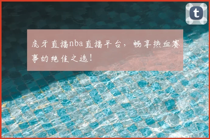 虎牙直播nba直播平台，畅享热血赛事的绝佳之选！