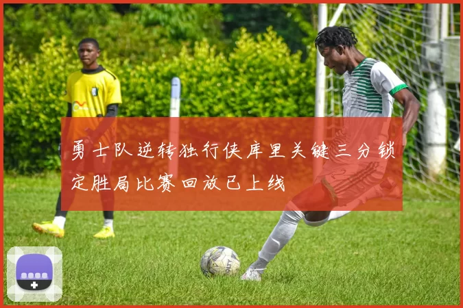 勇士队逆转独行侠库里关键三分锁定胜局比赛回放已上线