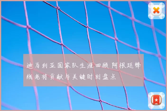 迪马利亚国家队生涯回顾 阿根廷锋线老将贡献与关键时刻盘点