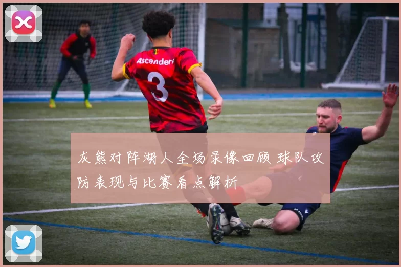 灰熊对阵湖人全场录像回顾 球队攻防表现与比赛看点解析