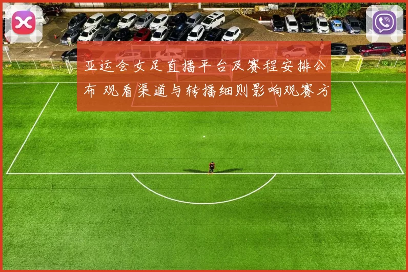 亚运会女足直播平台及赛程安排公布 观看渠道与转播细则影响观赛方式