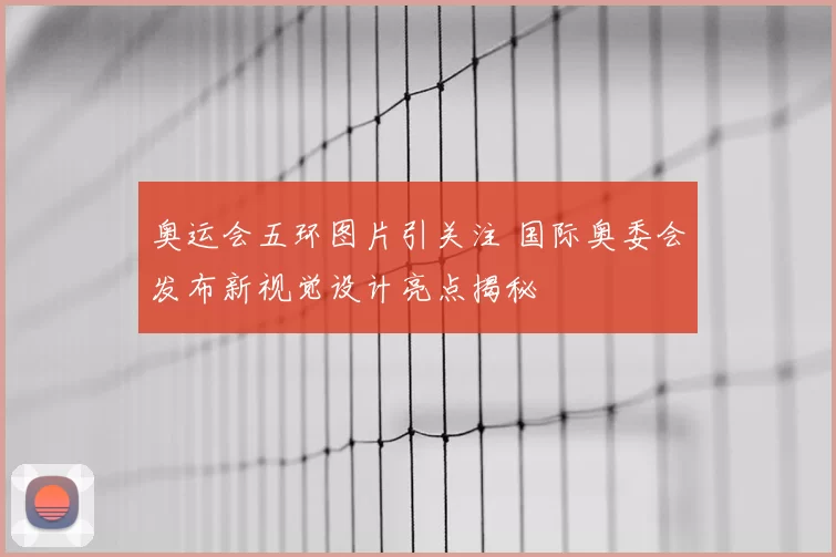 奥运会五环图片引关注 国际奥委会发布新视觉设计亮点揭秘