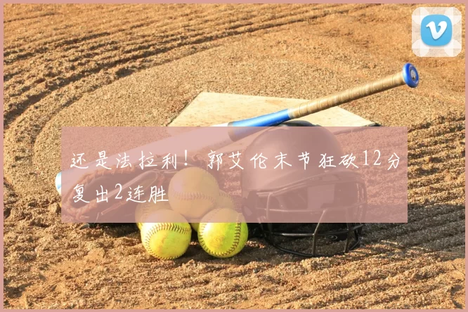 还是法拉利！郭艾伦末节狂砍12分复出2连胜