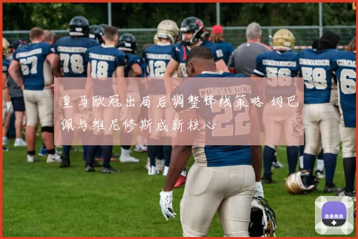 皇马欧冠出局后调整锋线策略 姆巴佩与维尼修斯成新核心