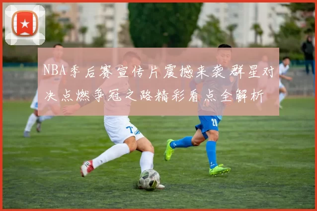 NBA季后赛宣传片震撼来袭 群星对决点燃争冠之路精彩看点全解析