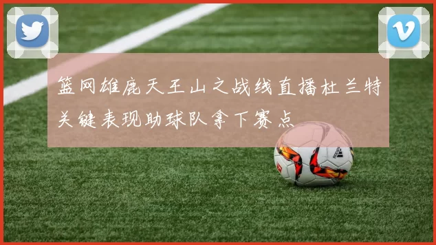 篮网雄鹿天王山之战线直播杜兰特关键表现助球队拿下赛点