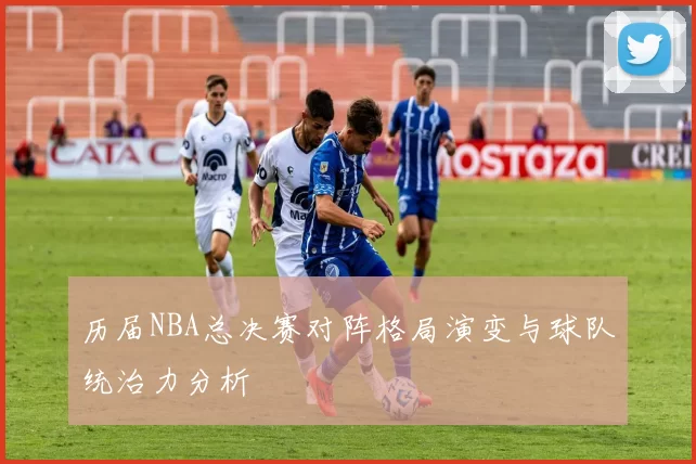 历届NBA总决赛对阵格局演变与球队统治力分析