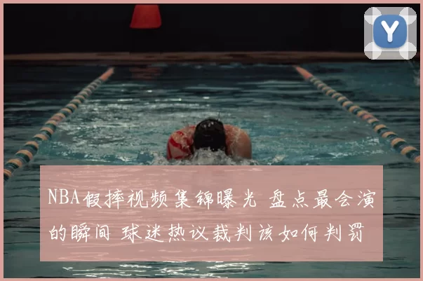 NBA假摔视频集锦曝光 盘点最会演的瞬间 球迷热议裁判该如何判罚