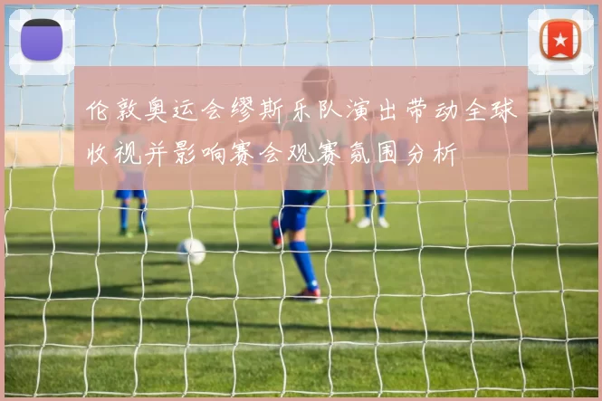 伦敦奥运会缪斯乐队演出带动全球收视并影响赛会观赛氛围分析