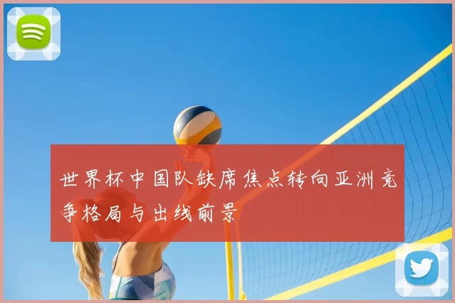 世界杯中国队缺席焦点转向亚洲竞争格局与出线前景