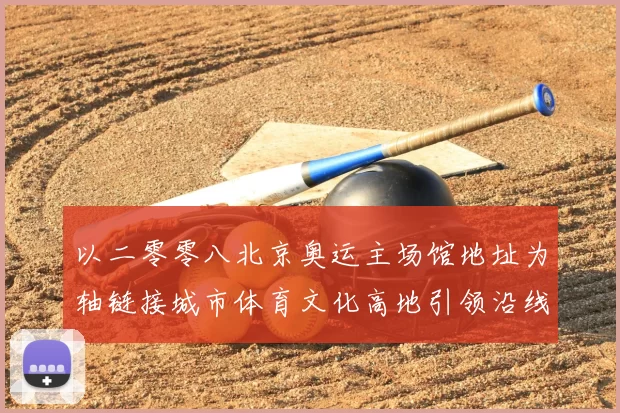 以二零零八北京奥运主场馆地址为轴链接城市体育文化高地引领沿线国际赛事论坛