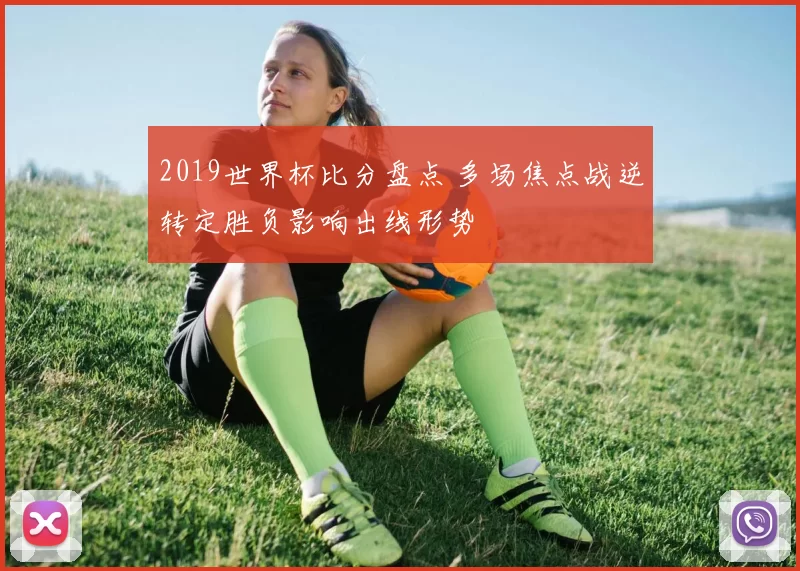 2019世界杯比分盘点 多场焦点战逆转定胜负影响出线形势