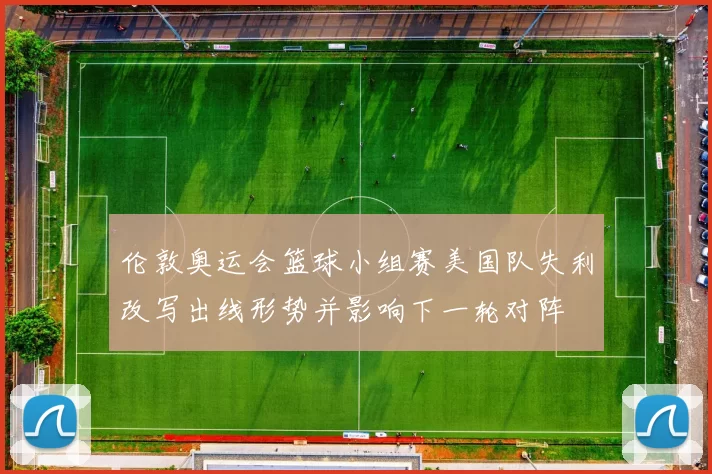 伦敦奥运会篮球小组赛美国队失利改写出线形势并影响下一轮对阵