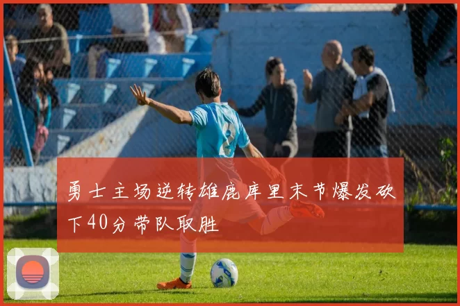 勇士主场逆转雄鹿库里末节爆发砍下40分带队取胜