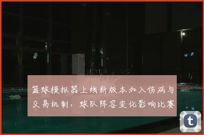 篮球模拟器上线新版本加入伤病与交易机制，球队阵容变化影响比赛结果