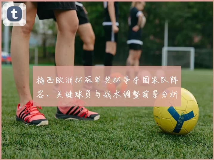 梅西欧洲杯冠军奖杯争夺国家队阵容、关键球员与战术调整前景分析