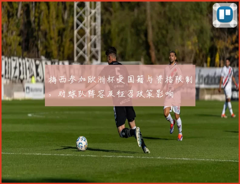 梅西参加欧洲杯受国籍与资格限制，对球队阵容及征召政策影响