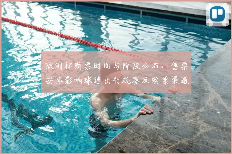 欧洲杯购票时间与阶段公布，售票安排影响球迷出行观赛及购票渠道安排