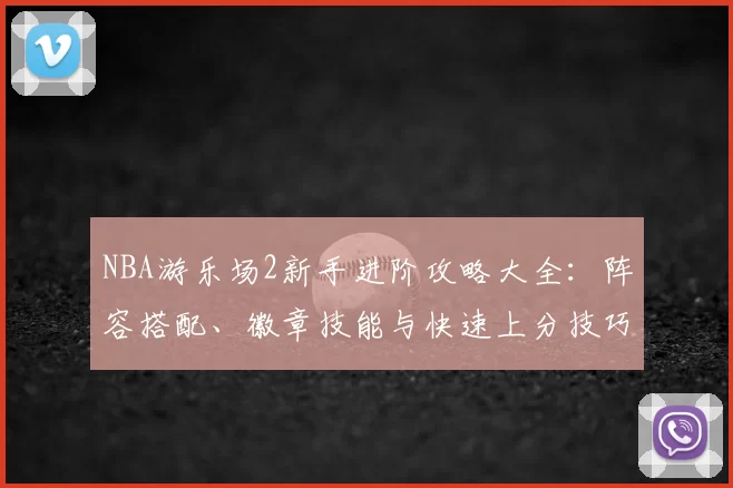 NBA游乐场2新手进阶攻略大全：阵容搭配、徽章技能与快速上分技巧