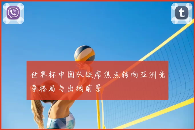世界杯中国队缺席焦点转向亚洲竞争格局与出线前景