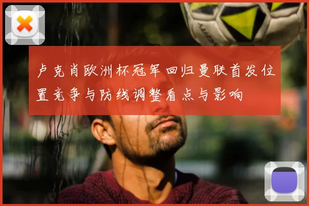 卢克肖欧洲杯冠军回归曼联首发位置竞争与防线调整看点与影响