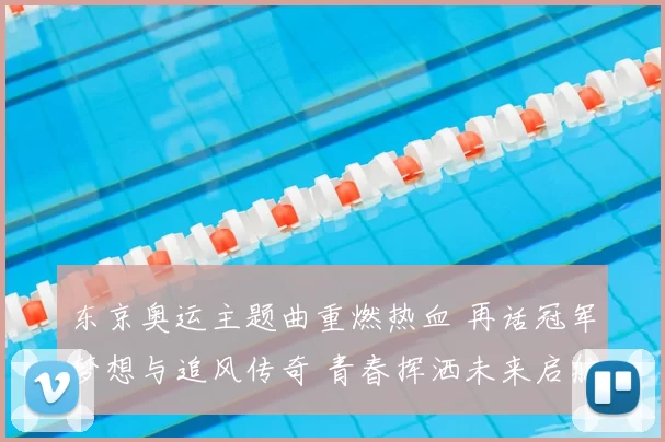 东京奥运主题曲重燃热血 再话冠军梦想与追风传奇 青春挥洒未来启航