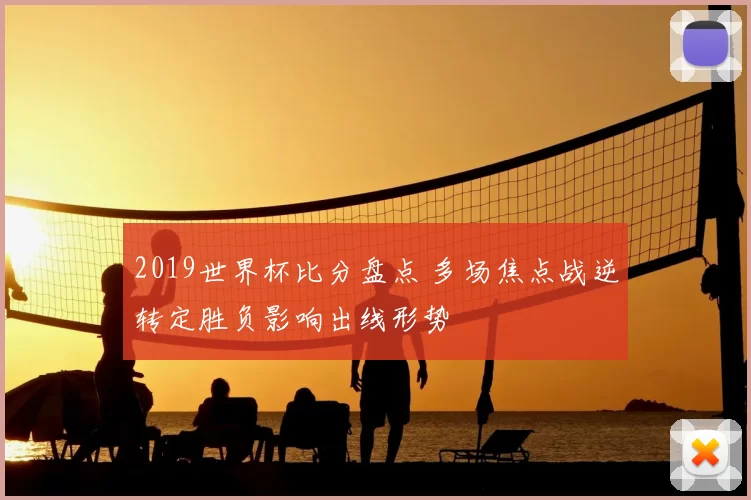 2019世界杯比分盘点 多场焦点战逆转定胜负影响出线形势