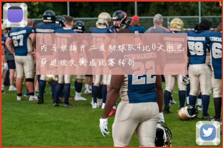 内马尔梅开二度助球队4比0大胜巴萨进攻失衡成比赛转折