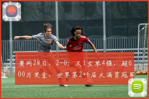 澳网28日，2-0：又1女单4强，超600万奖金，世界第2+6届大满贯冠军惨败