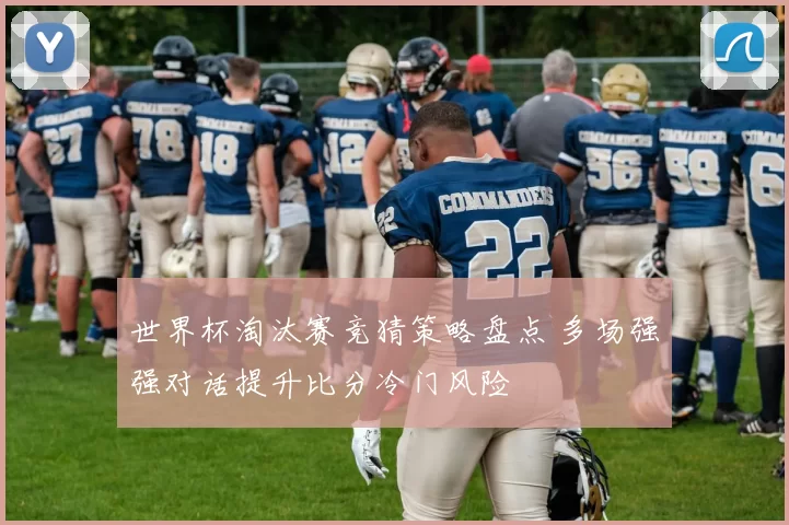 世界杯淘汰赛竞猜策略盘点 多场强强对话提升比分冷门风险