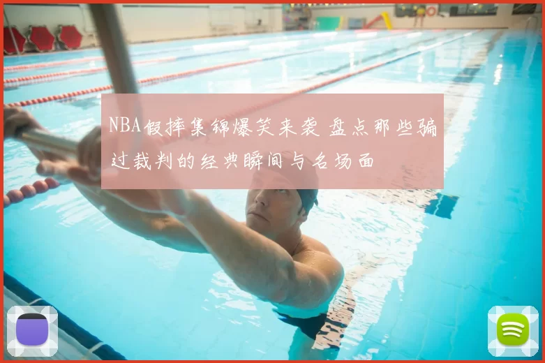 NBA假摔集锦爆笑来袭 盘点那些骗过裁判的经典瞬间与名场面