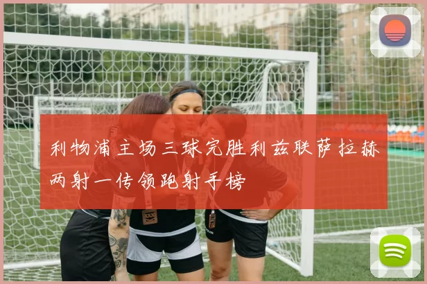 利物浦主场三球完胜利兹联萨拉赫两射一传领跑射手榜