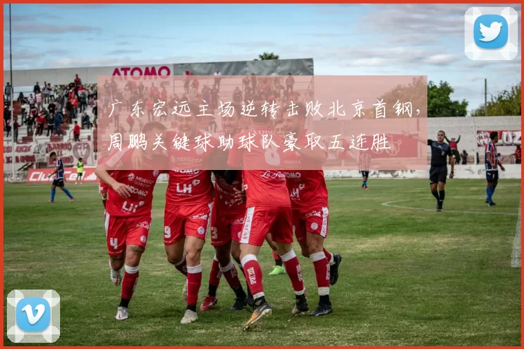 广东宏远主场逆转击败北京首钢，周鹏关键球助球队豪取五连胜