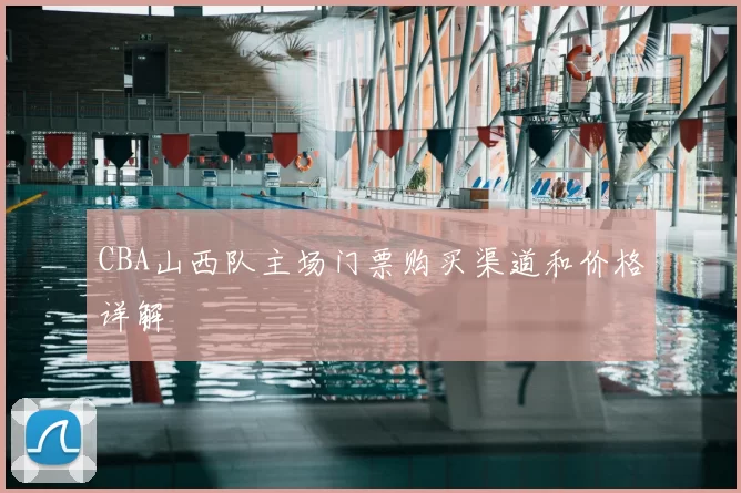 CBA山西队主场门票购买渠道和价格详解