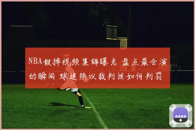 NBA假摔视频集锦曝光 盘点最会演的瞬间 球迷热议裁判该如何判罚