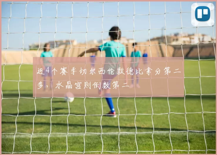 近4个赛季切尔西伦敦德比拿分第二多，水晶宫则倒数第二